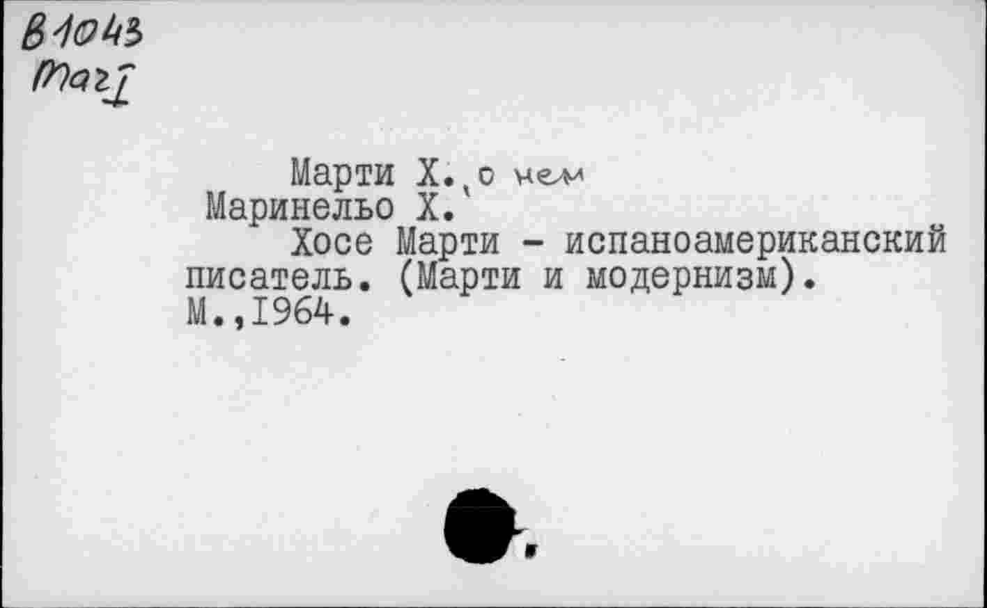 ﻿Мот
Марти Х.ко мели Маринельо X.
Хосе Марти - испаноамериканский писатель. (Марти и модернизм). М.,1964.